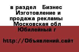  в раздел : Бизнес » Изготовление и продажа рекламы . Московская обл.,Юбилейный г.
